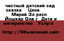 частный детский сад “сказка“ › Цена ­ 7 500 - Марий Эл респ., Йошкар-Ола г. Дети и материнство » Услуги   